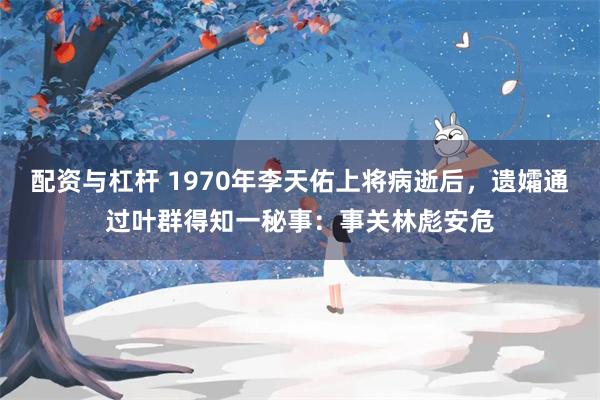 配资与杠杆 1970年李天佑上将病逝后，遗孀通过叶群得知一秘事：事关林彪安危