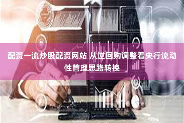配资一流炒股配资网站 从逆回购调整看央行流动性管理思路转换