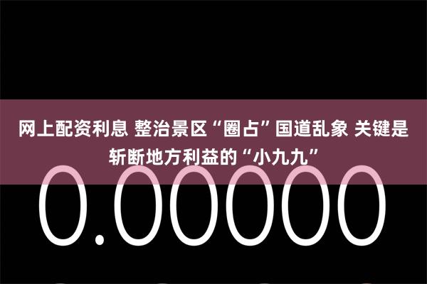 网上配资利息 整治景区“圈占”国道乱象 关键是斩断地方利益的“小九九”