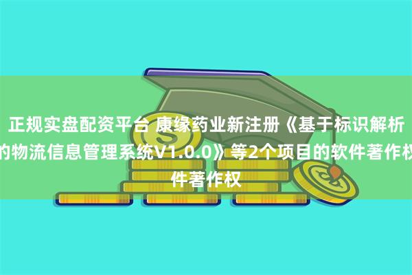 正规实盘配资平台 康缘药业新注册《基于标识解析的物流信息管理系统V1.0.0》等2个项目的软件著作权