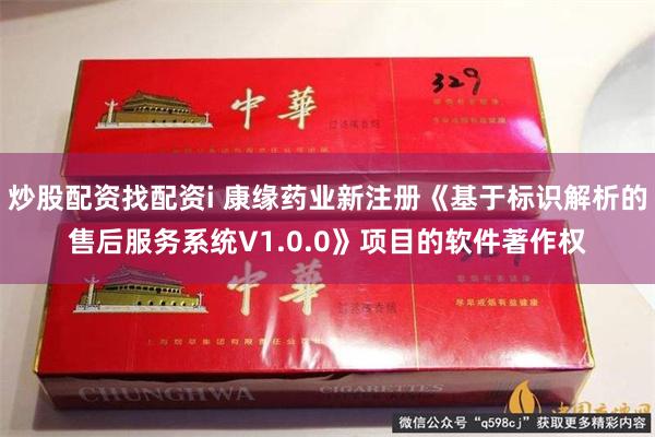 炒股配资找配资i 康缘药业新注册《基于标识解析的售后服务系统V1.0.0》项目的软件著作权