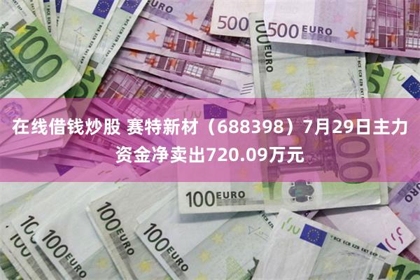 在线借钱炒股 赛特新材(688398)7月29日主力资金净卖出720.09万元