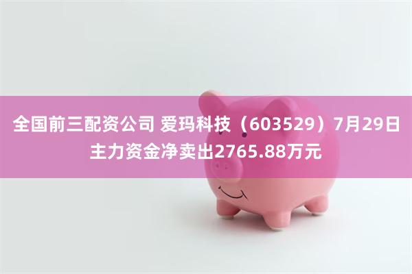 全国前三配资公司 爱玛科技（603529）7月29日主力资金净卖出2765.88万元
