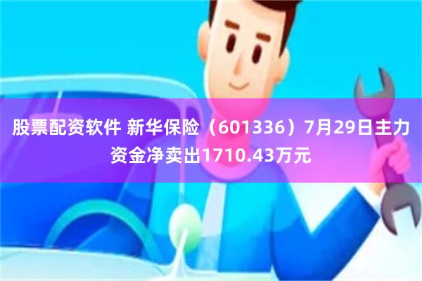 股票配资软件 新华保险（601336）7月29日主力资金净卖出1710.43万元