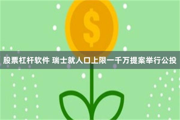股票杠杆软件 瑞士就人口上限一千万提案举行公投