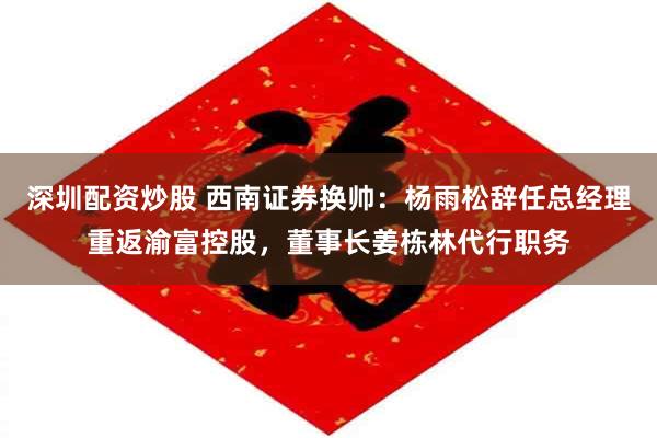深圳配资炒股 西南证券换帅:杨雨松辞任总经理重返渝富控股,董事长姜栋林代行职务