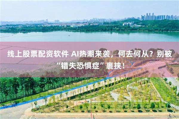 线上股票配资软件 AI热潮来袭，何去何从？别被“错失恐惧症”裹挟！