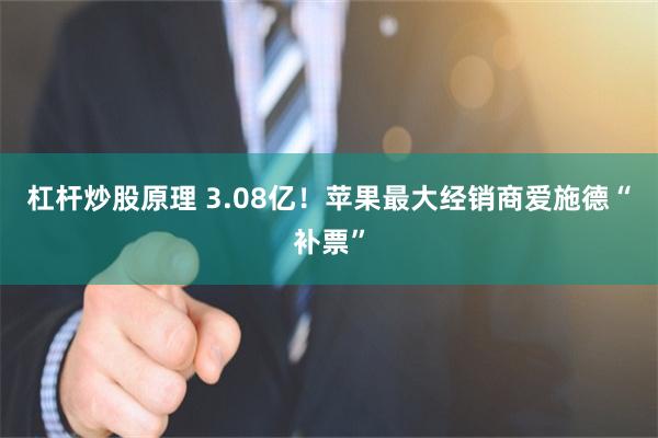 杠杆炒股原理 3.08亿！苹果最大经销商爱施德“补票”