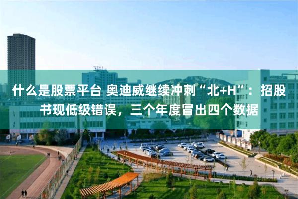 什么是股票平台 奥迪威继续冲刺“北+H”：招股书现低级错误，三个年度冒出四个数据