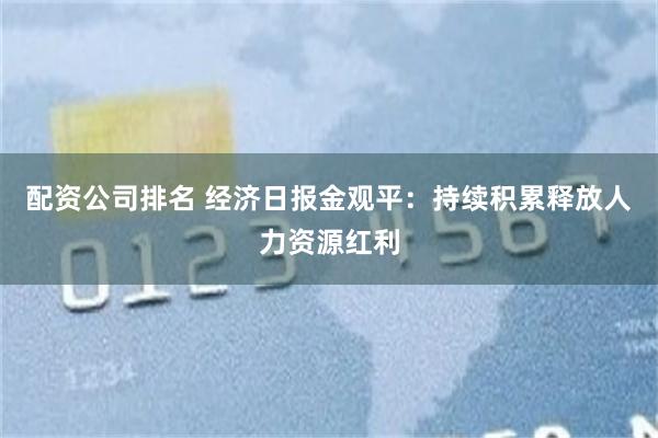 配资公司排名 经济日报金观平：持续积累释放人力资源红利