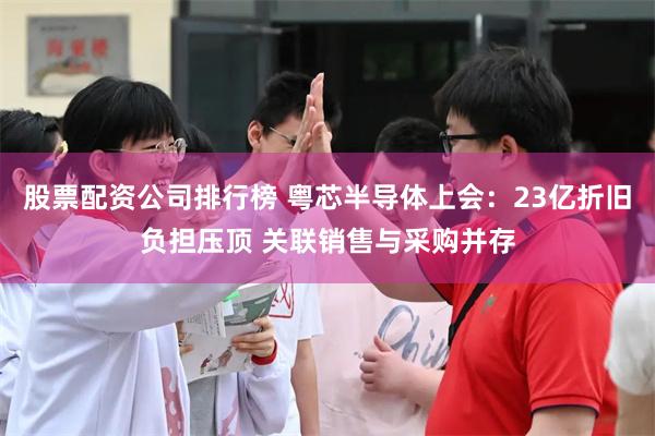 股票配资公司排行榜 粤芯半导体上会：23亿折旧负担压顶 关联销售与采购并存