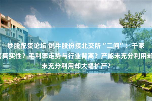 炒股配资论坛 锐牛股份接北交所“二问”：千家经销商销售真实性？毛利率走势与行业背离？产能未充分利用却大幅扩产？