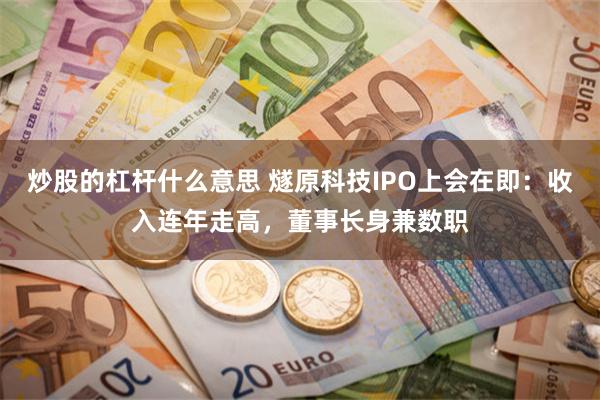 炒股的杠杆什么意思 燧原科技IPO上会在即：收入连年走高，董事长身兼数职