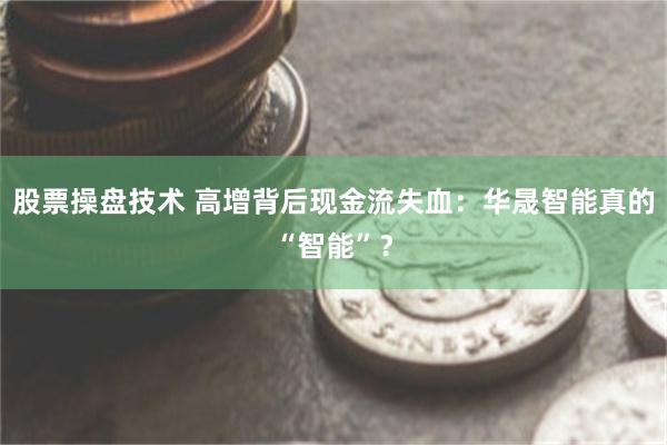 股票操盘技术 高增背后现金流失血：华晟智能真的“智能”？