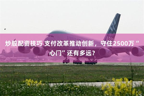 炒股配资技巧 支付改革推动创新,守住2500万“心门”还有多远?