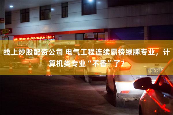 线上炒股配资公司 电气工程连续霸榜绿牌专业，计算机类专业“不香”了？