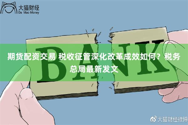 期货配资交易 税收征管深化改革成效如何?税务总局最新发文