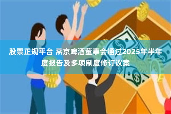 股票正规平台 燕京啤酒董事会通过2025年半年度报告及多项制度修订议案