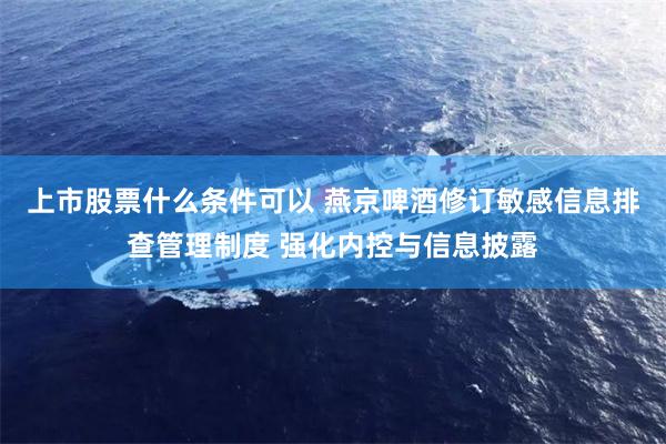 上市股票什么条件可以 燕京啤酒修订敏感信息排查管理制度 强化内控与信息披露