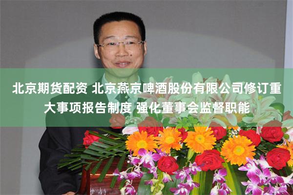 北京期货配资 北京燕京啤酒股份有限公司修订重大事项报告制度 强化董事会监督职能