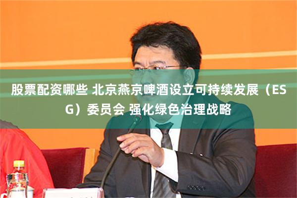 股票配资哪些 北京燕京啤酒设立可持续发展（ESG）委员会 强化绿色治理战略