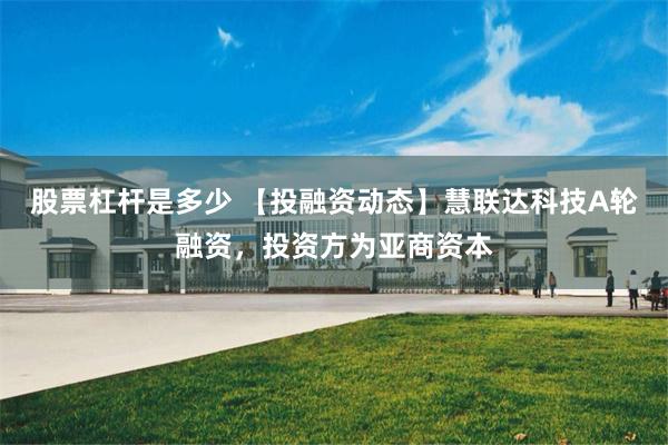 股票杠杆是多少 【投融资动态】慧联达科技A轮融资，投资方为亚商资本
