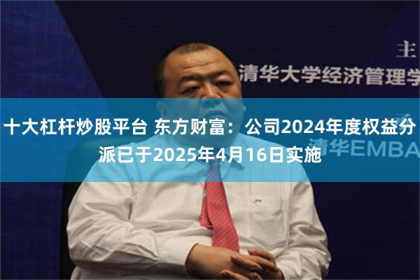 十大杠杆炒股平台 东方财富：公司2024年度权益分派已于2025年4月16日实施