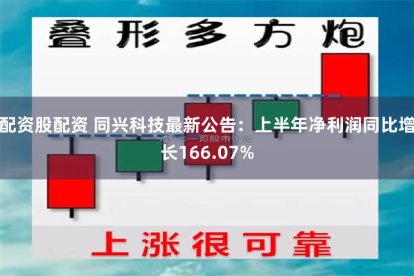 配资股配资 同兴科技最新公告：上半年净利润同比增长166.07%
