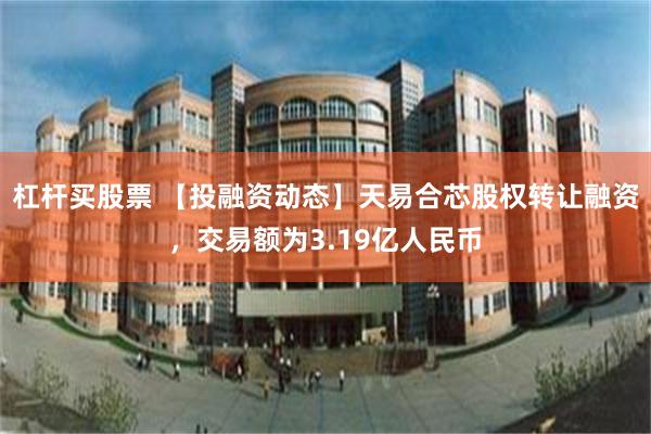杠杆买股票 【投融资动态】天易合芯股权转让融资，交易额为3.19亿人民币