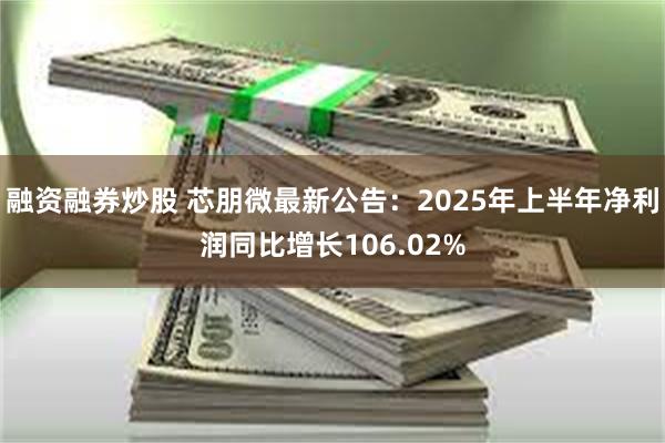 融资融券炒股 芯朋微最新公告：2025年上半年净利润同比增长106.02%