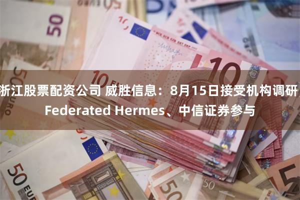 浙江股票配资公司 威胜信息：8月15日接受机构调研，Federated Hermes、中信证券参与