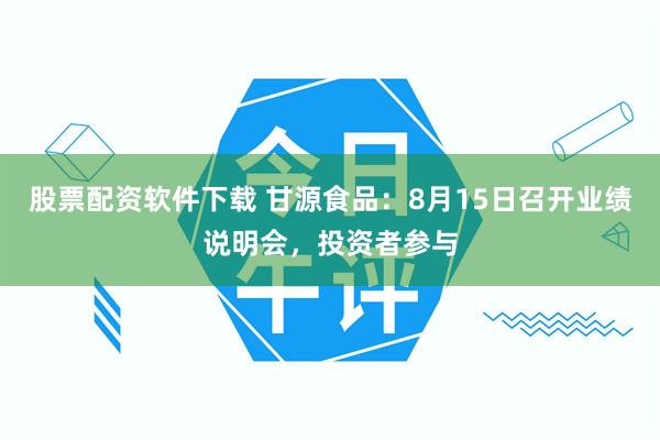 股票配资软件下载 甘源食品:8月15日召开业绩说明会,投资者参与