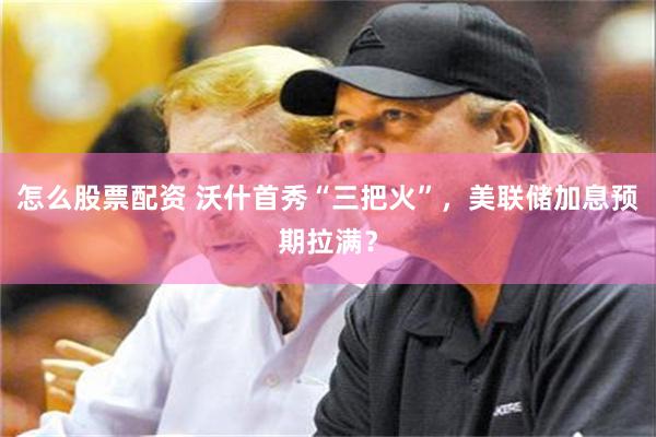 怎么股票配资 沃什首秀“三把火”，美联储加息预期拉满？