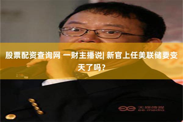 股票配资查询网 一财主播说| 新官上任美联储要变天了吗？