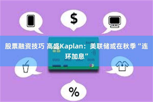 股票融资技巧 高盛Kaplan：美联储或在秋季“连环加息”