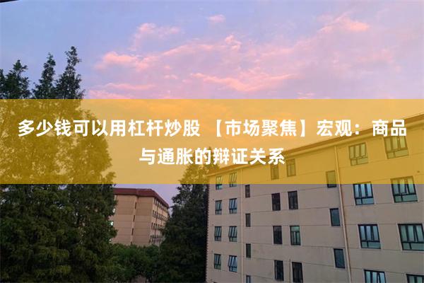 多少钱可以用杠杆炒股 【市场聚焦】宏观：商品与通胀的辩证关系