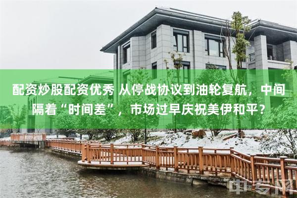 配资炒股配资优秀 从停战协议到油轮复航，中间隔着“时间差”，市场过早庆祝美伊和平？