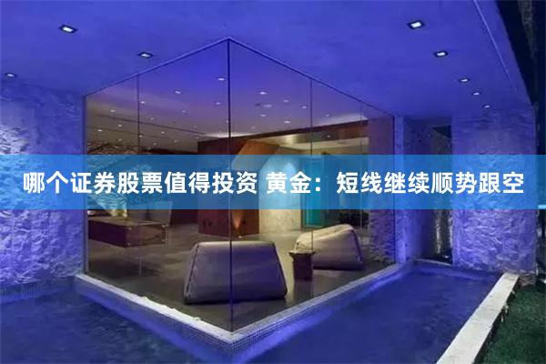 哪个证券股票值得投资 黄金：短线继续顺势跟空