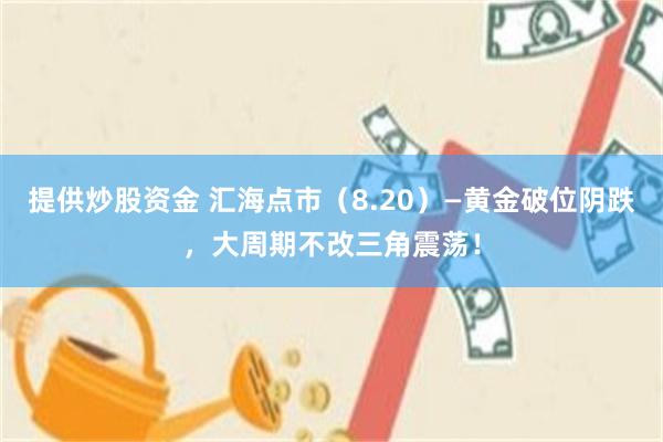 提供炒股资金 汇海点市（8.20）—黄金破位阴跌，大周期不改三角震荡！