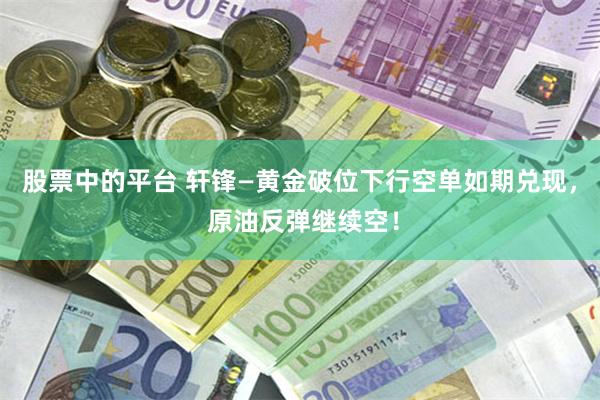 股票中的平台 轩锋—黄金破位下行空单如期兑现, 原油反弹继续空!