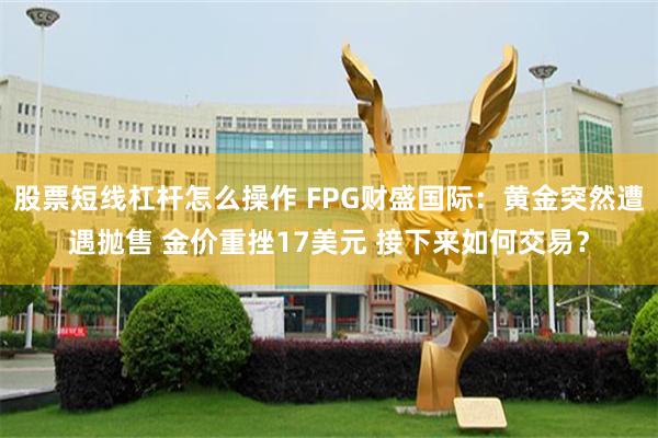 股票短线杠杆怎么操作 FPG财盛国际：黄金突然遭遇抛售 金价重挫17美元 接下来如何交易？