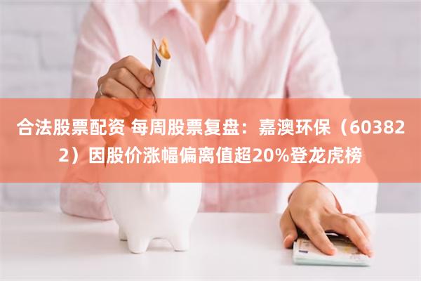合法股票配资 每周股票复盘：嘉澳环保（603822）因股价涨幅偏离值超20%登龙虎榜