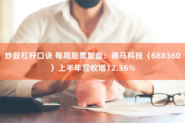 炒股杠杆口诀 每周股票复盘:德马科技(688360)上半年营收增12.36%