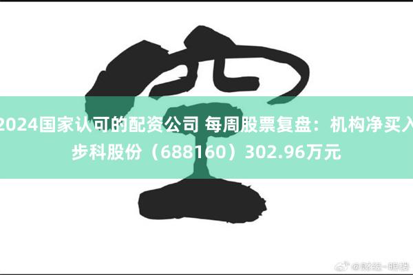 2024国家认可的配资公司 每周股票复盘：机构净买入步科股份（688160）302.96万元