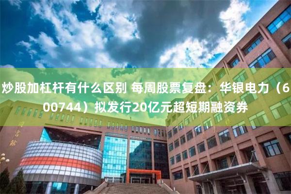 炒股加杠杆有什么区别 每周股票复盘：华银电力（600744）拟发行20亿元超短期融资券