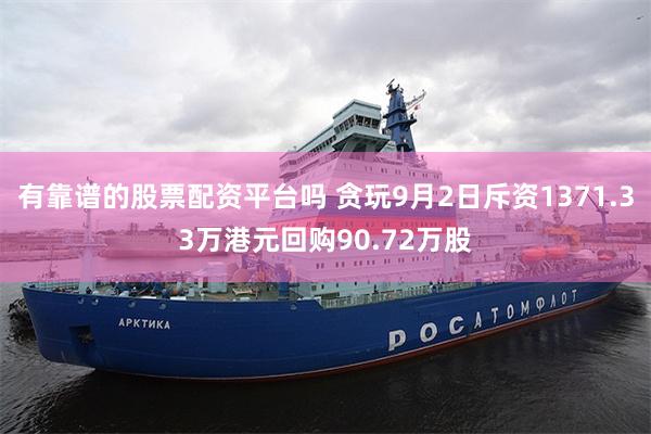 有靠谱的股票配资平台吗 贪玩9月2日斥资1371.33万港元回购90.72万股