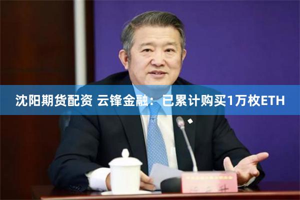 沈阳期货配资 云锋金融：已累计购买1万枚ETH
