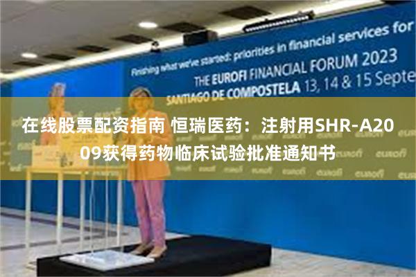 在线股票配资指南 恒瑞医药：注射用SHR-A2009获得药物临床试验批准通知书