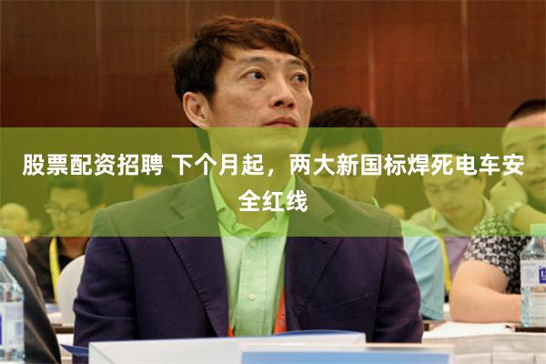 股票配资招聘 下个月起，两大新国标焊死电车安全红线