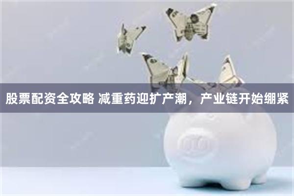 股票配资全攻略 减重药迎扩产潮，产业链开始绷紧